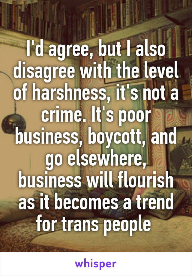 I'd agree, but I also disagree with the level of harshness, it's not a crime. It's poor business, boycott, and go elsewhere, business will flourish as it becomes a trend for trans people 