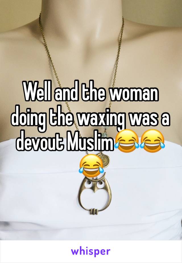 Well and the woman doing the waxing was a devout Muslim😂😂😂