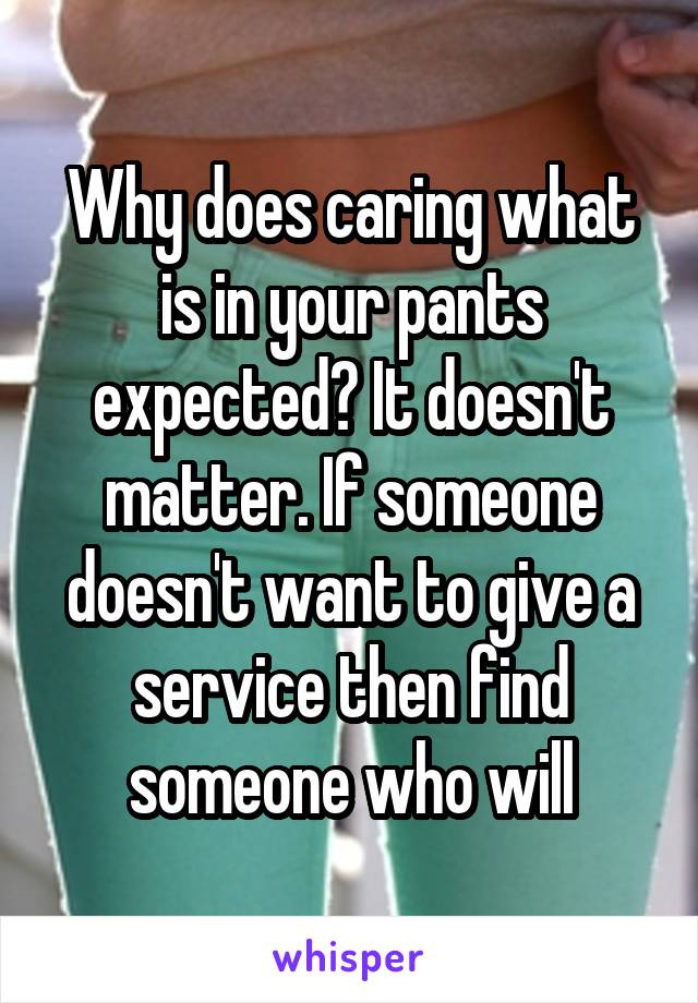 Why does caring what is in your pants expected? It doesn't matter. If someone doesn't want to give a service then find someone who will