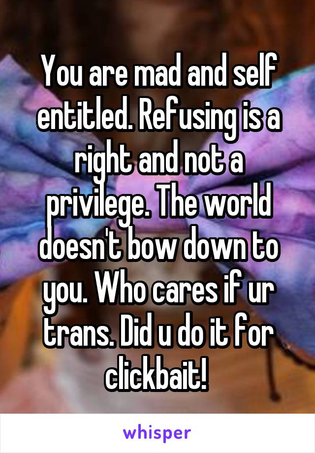 You are mad and self entitled. Refusing is a right and not a privilege. The world doesn't bow down to you. Who cares if ur trans. Did u do it for clickbait! 