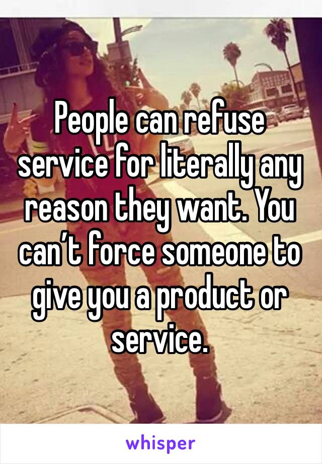 People can refuse service for literally any reason they want. You can’t force someone to give you a product or service. 