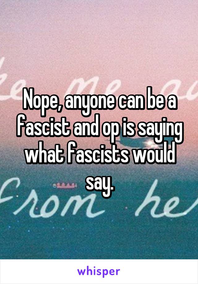 Nope, anyone can be a fascist and op is saying what fascists would say.