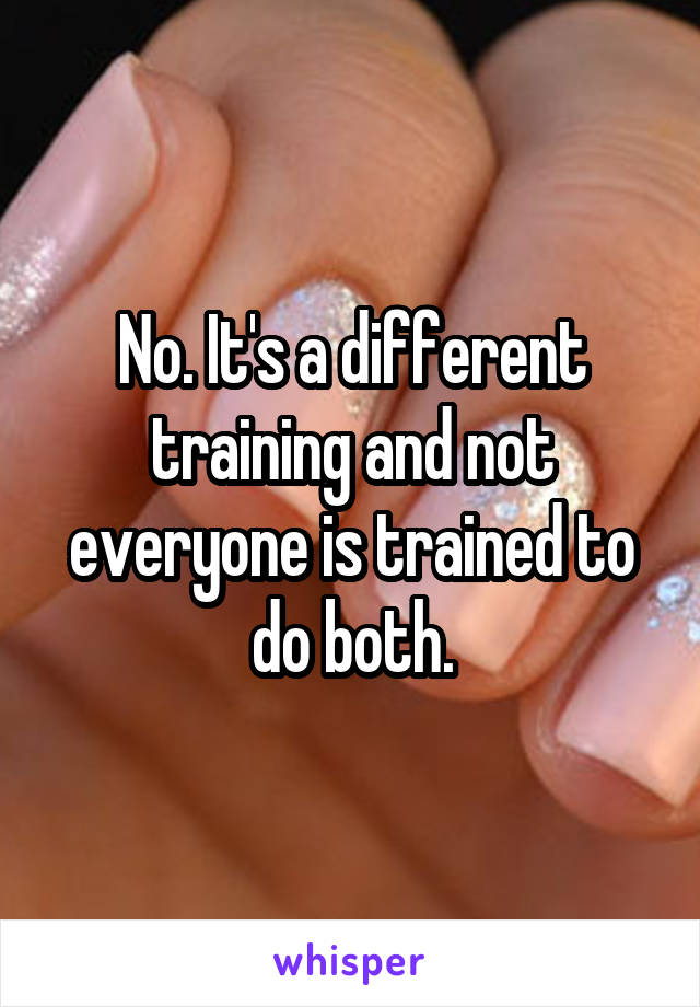 No. It's a different training and not everyone is trained to do both.