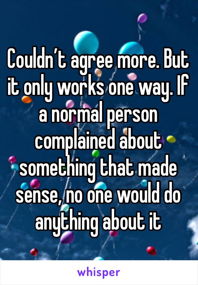 Couldn’t agree more. But it only works one way. If a normal person complained about something that made sense, no one would do anything about it 