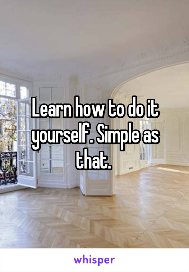 Learn how to do it yourself. Simple as that. 