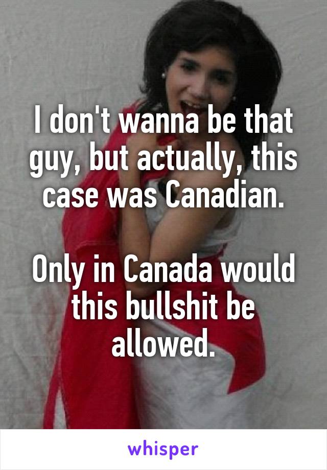 I don't wanna be that guy, but actually, this case was Canadian.

Only in Canada would this bullshit be allowed.