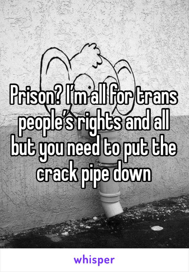 Prison? I’m all for trans people’s rights and all but you need to put the crack pipe down 