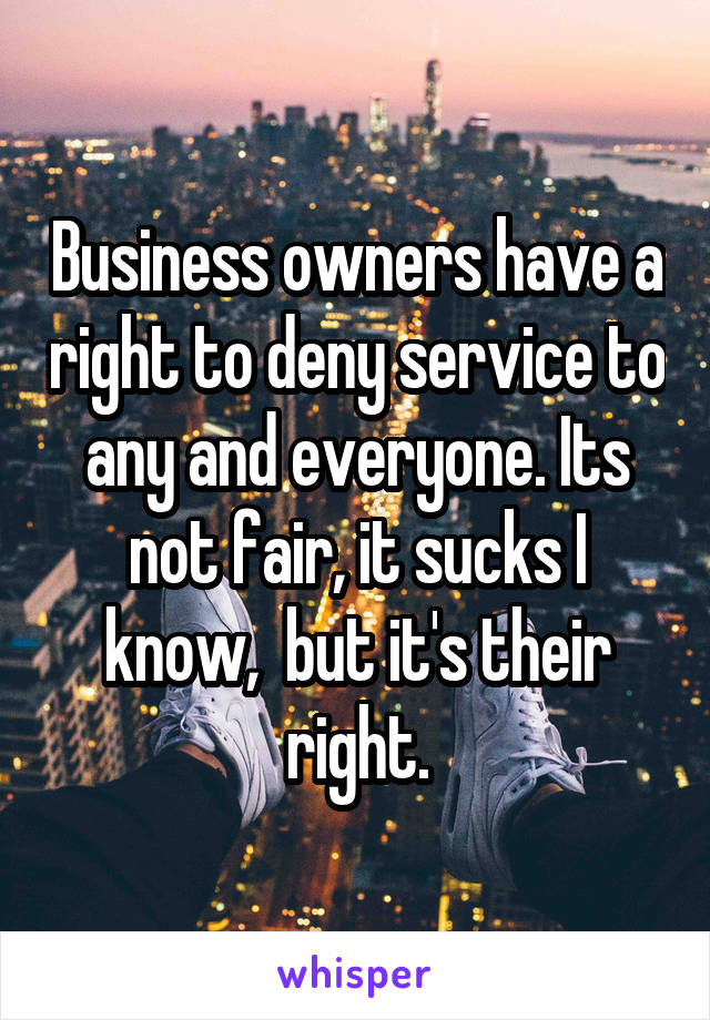 Business owners have a right to deny service to any and everyone. Its not fair, it sucks I know,  but it's their right.