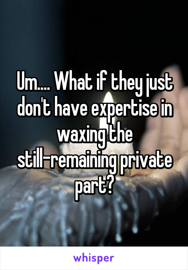 Um.... What if they just don't have expertise in waxing the still-remaining private part?