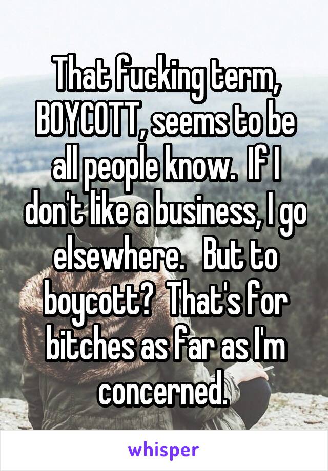 That fucking term, BOYCOTT, seems to be all people know.  If I don't like a business, I go elsewhere.   But to boycott?  That's for bitches as far as I'm concerned. 