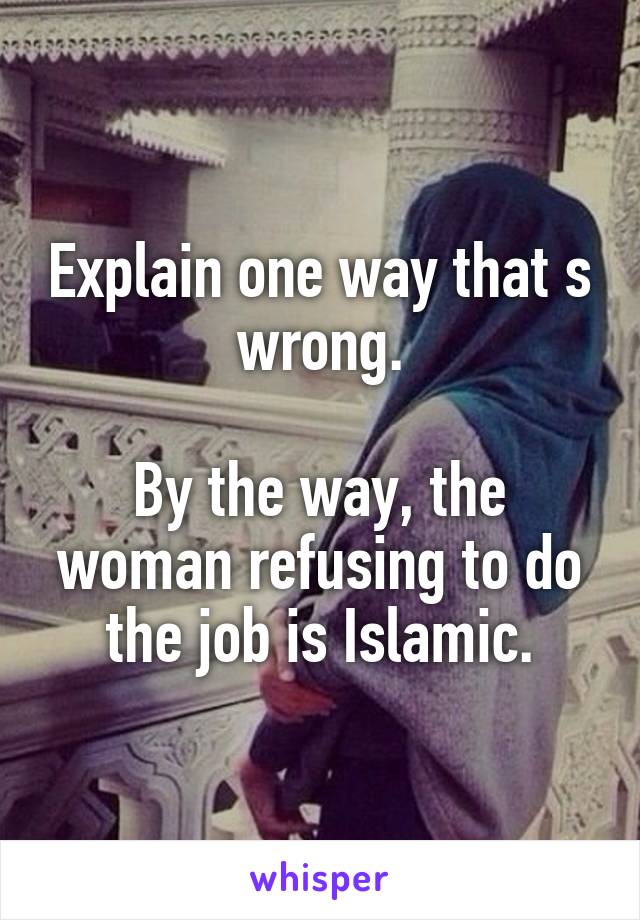 Explain one way that s wrong.

By the way, the woman refusing to do the job is Islamic.