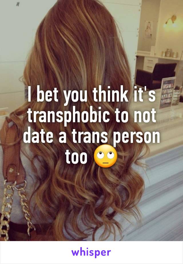 I bet you think it's transphobic to not date a trans person too 🙄