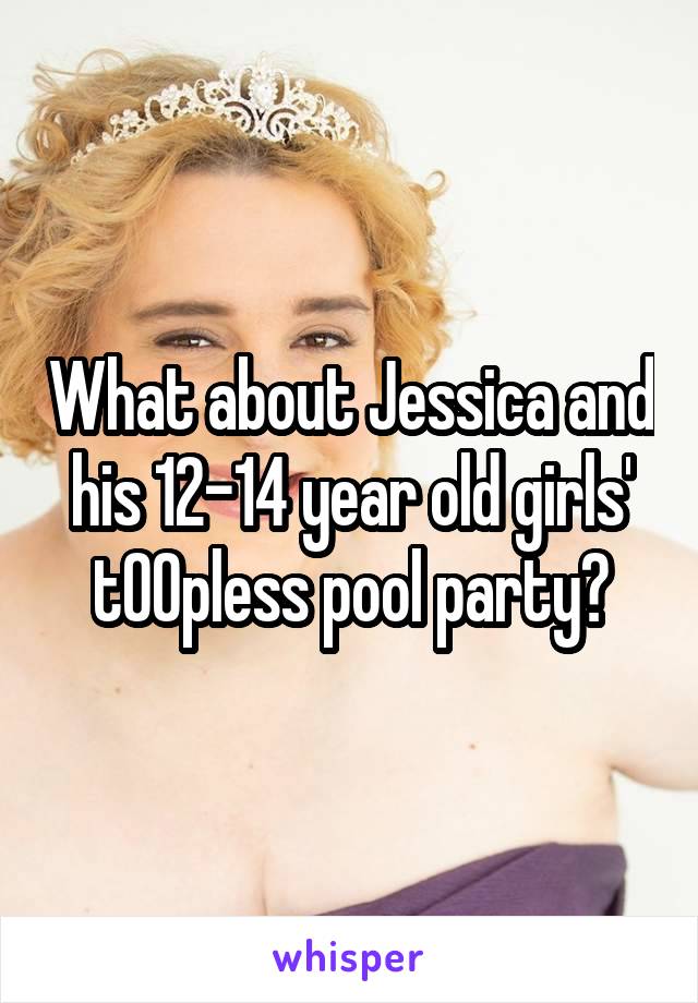 What about Jessica and his 12-14 year old girls' t00pless pool party?