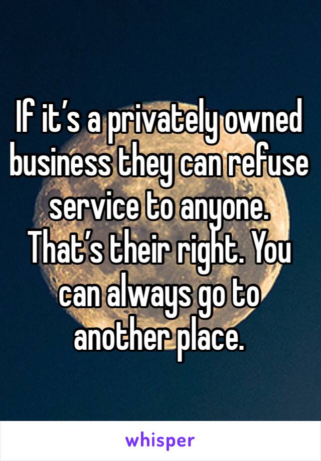 If it’s a privately owned business they can refuse service to anyone. That’s their right. You can always go to another place. 