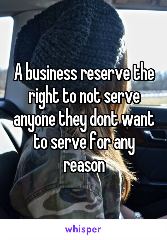 A business reserve the right to not serve anyone they dont want to serve for any reason