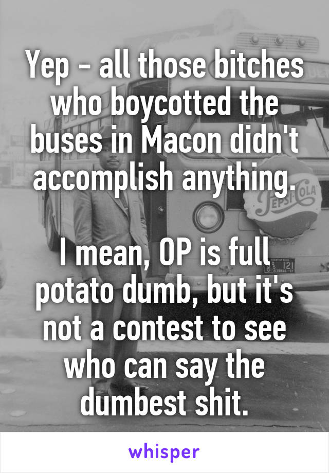 Yep - all those bitches who boycotted the buses in Macon didn't accomplish anything.

I mean, OP is full potato dumb, but it's not a contest to see who can say the dumbest shit.