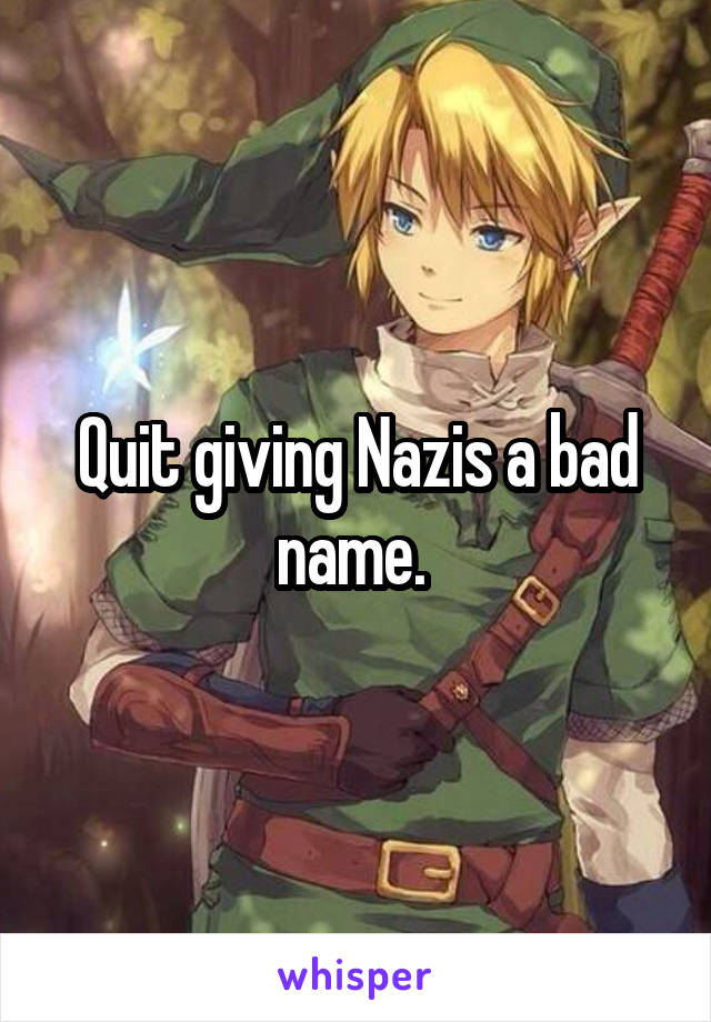 Quit giving Nazis a bad name. 