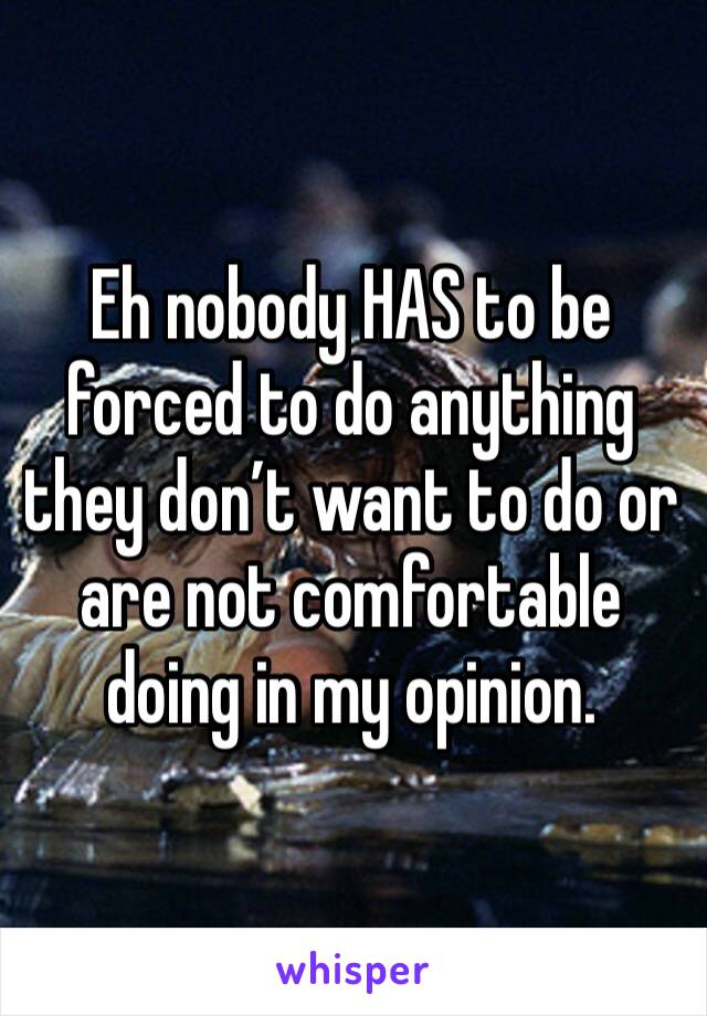 Eh nobody HAS to be forced to do anything they don’t want to do or are not comfortable doing in my opinion. 