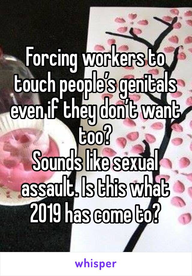 Forcing workers to touch people’s genitals even if they don’t want too?
Sounds like sexual assault. Is this what 2019 has come to? 