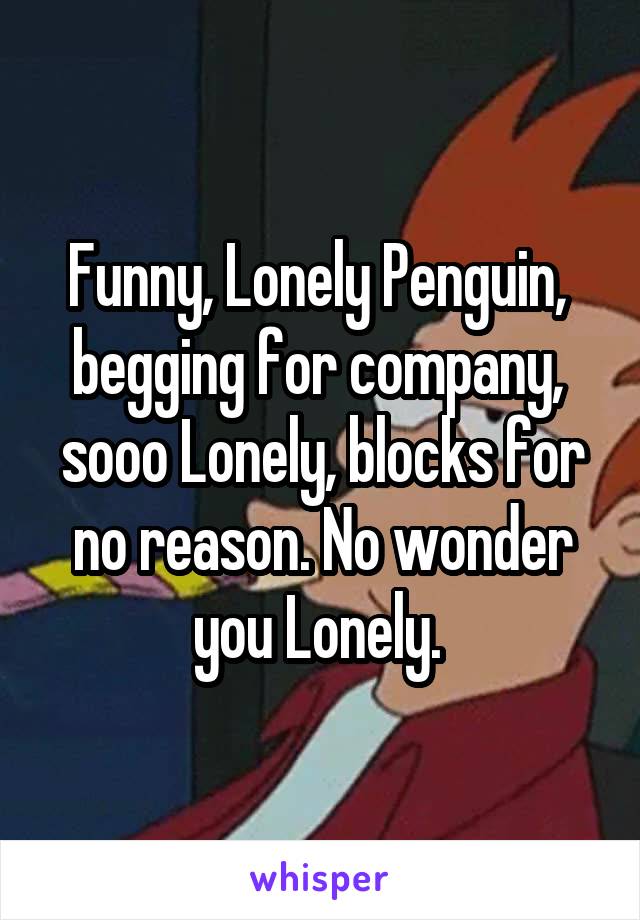 Funny, Lonely Penguin,  begging for company,  sooo Lonely, blocks for no reason. No wonder you Lonely. 