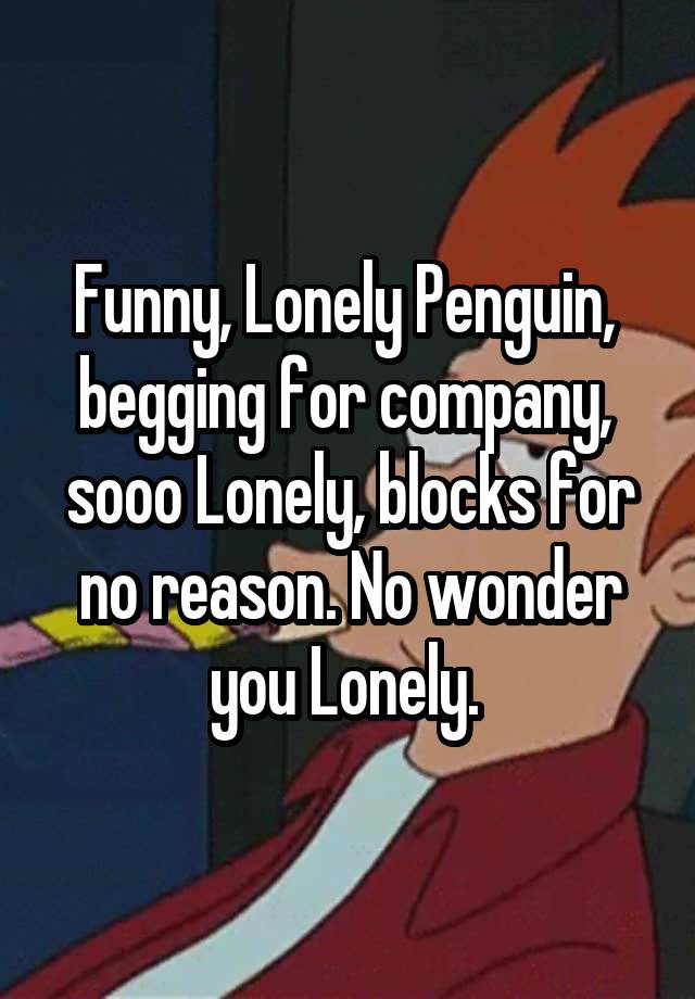 Funny, Lonely Penguin,  begging for company,  sooo Lonely, blocks for no reason. No wonder you Lonely. 