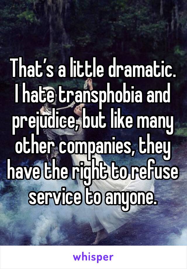 That’s a little dramatic. 
I hate transphobia and prejudice, but like many other companies, they have the right to refuse service to anyone. 