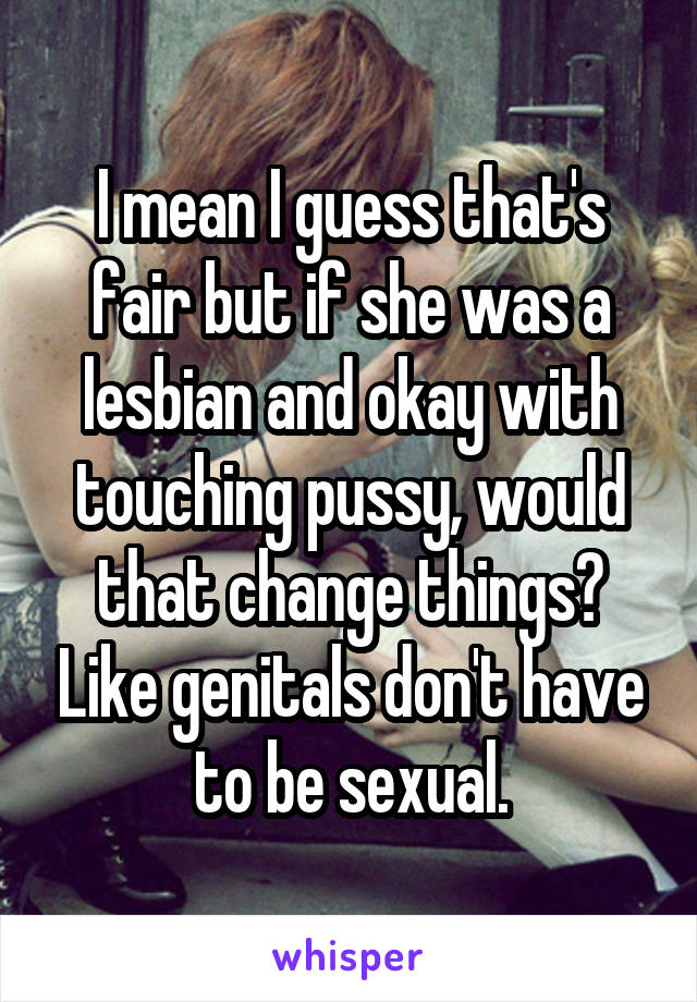 I mean I guess that's fair but if she was a lesbian and okay with touching pussy, would that change things? Like genitals don't have to be sexual.