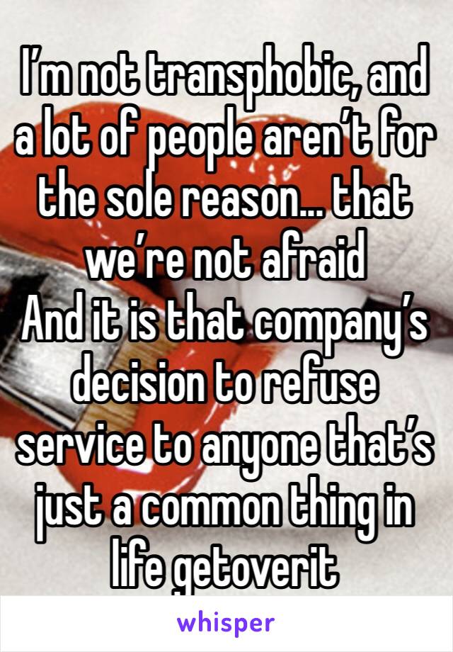 I’m not transphobic, and a lot of people aren’t for the sole reason... that we’re not afraid 
And it is that company’s decision to refuse service to anyone that’s just a common thing in life getoverit