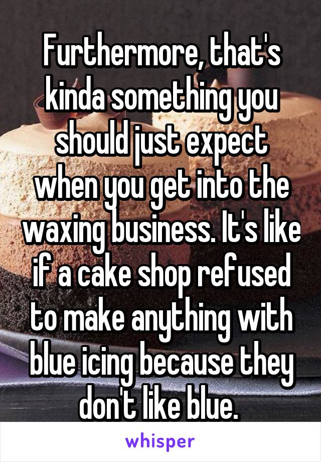 Furthermore, that's kinda something you should just expect when you get into the waxing business. It's like if a cake shop refused to make anything with blue icing because they don't like blue. 