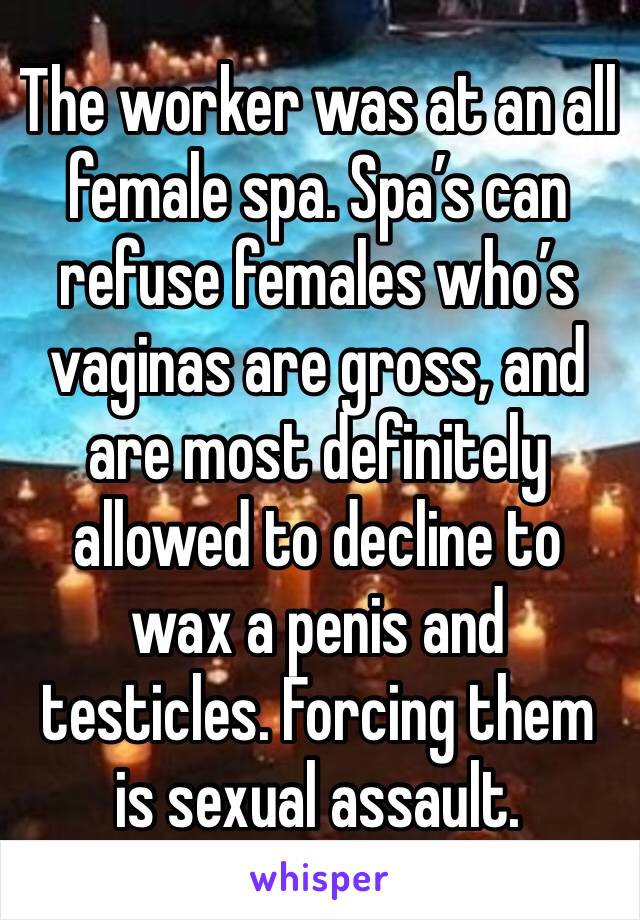 The worker was at an all female spa. Spa’s can refuse females who’s vaginas are gross, and are most definitely allowed to decline to wax a penis and testicles. Forcing them is sexual assault. 