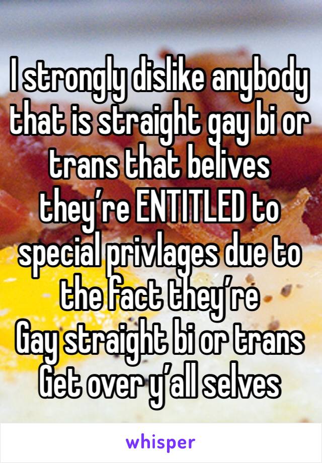 I strongly dislike anybody that is straight gay bi or trans that belives they’re ENTITLED to special privlages due to the fact they’re 
Gay straight bi or trans 
Get over y’all selves