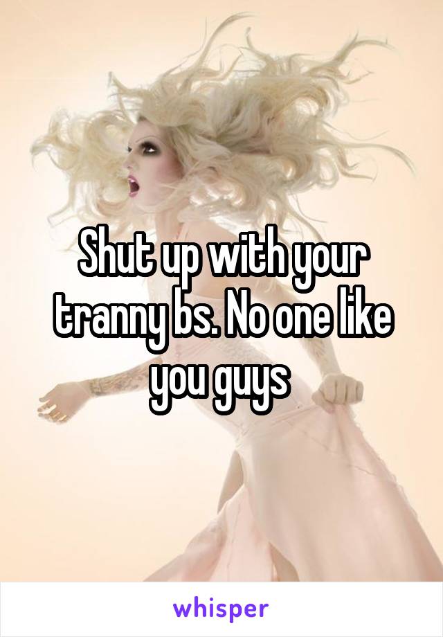 Shut up with your tranny bs. No one like you guys 