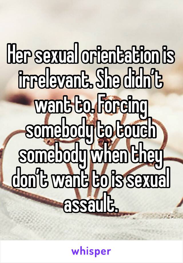 Her sexual orientation is irrelevant. She didn’t want to. Forcing somebody to touch somebody when they don’t want to is sexual assault.