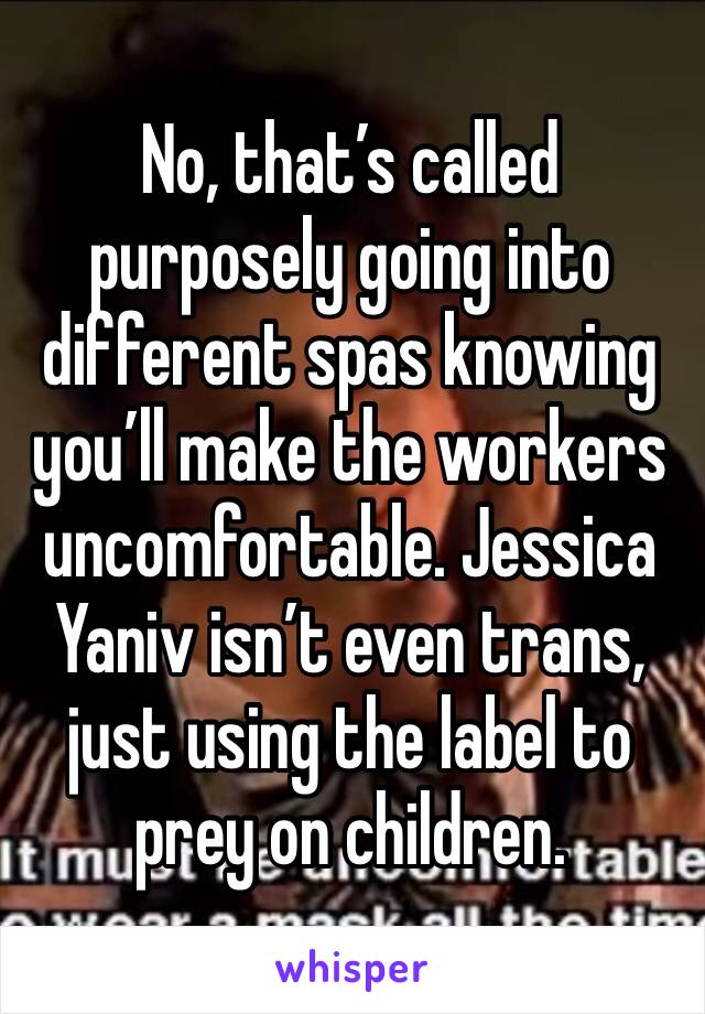 No, that’s called purposely going into different spas knowing you’ll make the workers uncomfortable. Jessica Yaniv isn’t even trans, just using the label to prey on children.