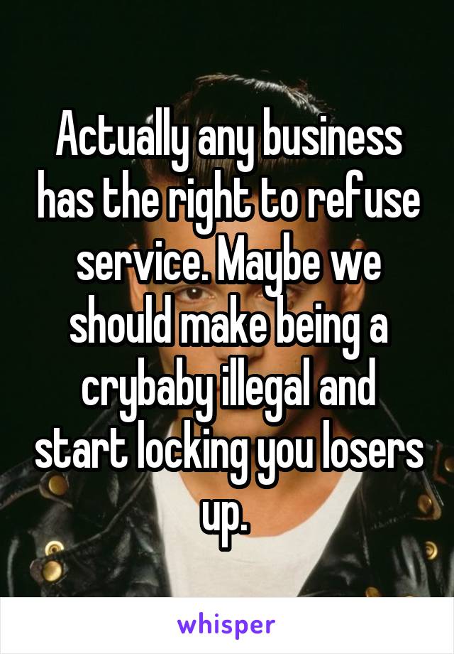 Actually any business has the right to refuse service. Maybe we should make being a crybaby illegal and start locking you losers up. 