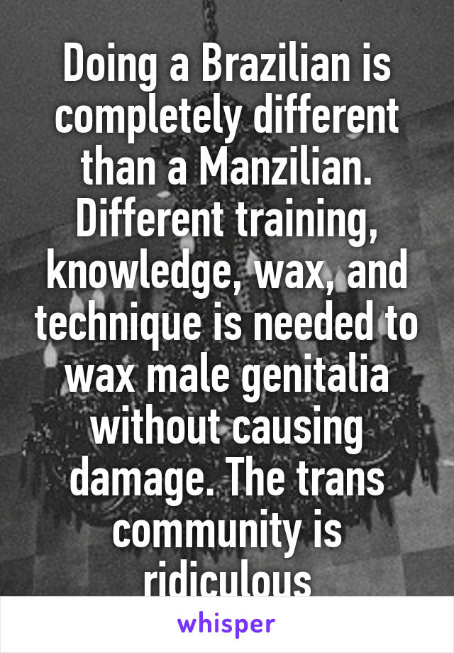 Doing a Brazilian is completely different than a Manzilian. Different training, knowledge, wax, and technique is needed to wax male genitalia without causing damage. The trans community is ridiculous