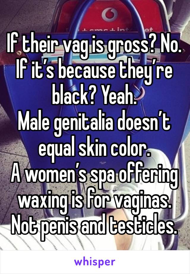 If their vag is gross? No.
If it’s because they’re black? Yeah.
Male genitalia doesn’t equal skin color.
A women’s spa offering waxing is for vaginas. Not penis and testicles.