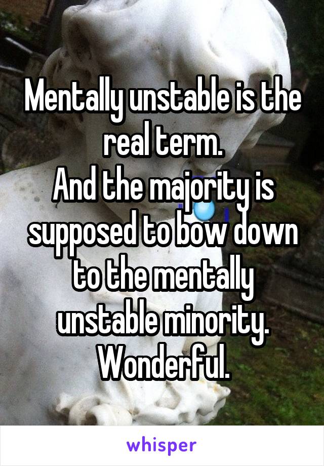 Mentally unstable is the real term.
And the majority is supposed to bow down to the mentally unstable minority. Wonderful.