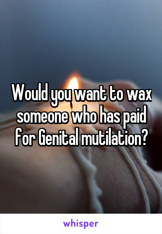 Would you want to wax someone who has paid for Genital mutilation?