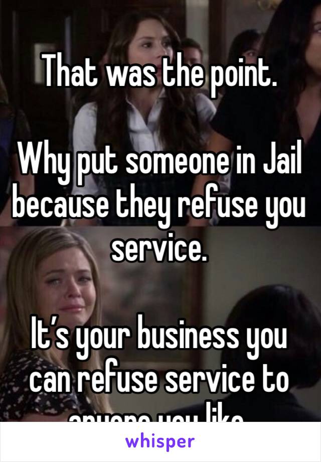 That was the point.  

Why put someone in Jail because they refuse you service. 

It’s your business you can refuse service to anyone you like. 