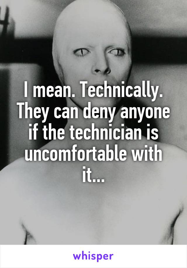 I mean. Technically. They can deny anyone if the technician is uncomfortable with it...