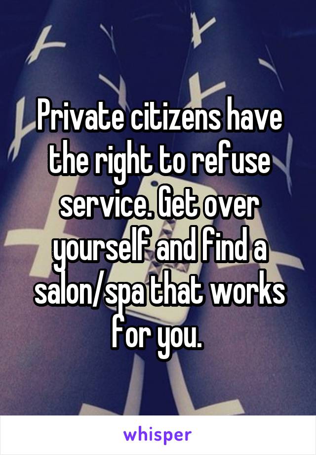 Private citizens have the right to refuse service. Get over yourself and find a salon/spa that works for you. 