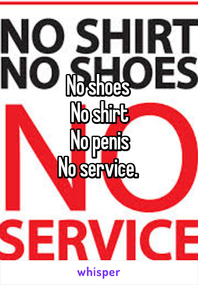 No shoes 
No shirt
No penis
No service. 
