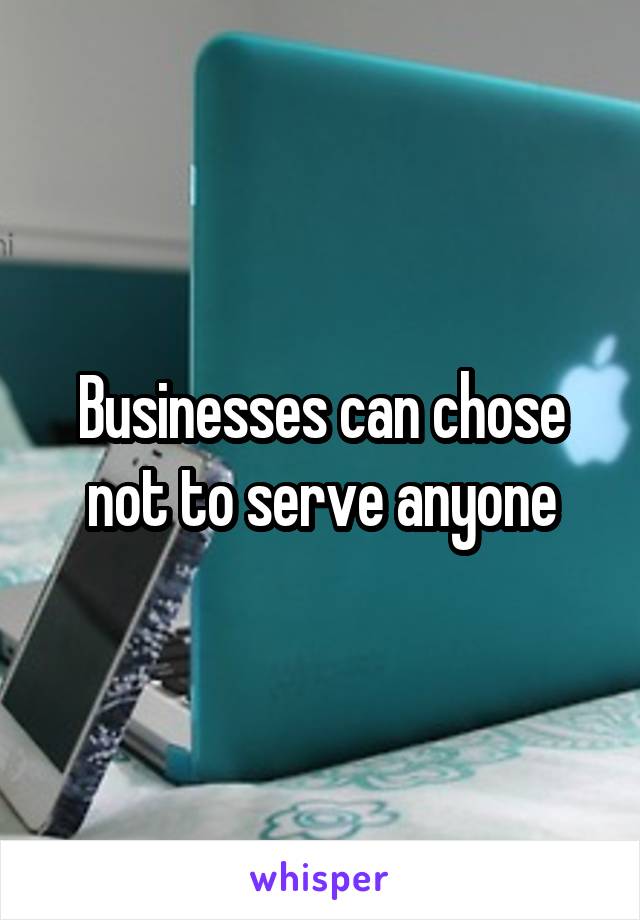 Businesses can chose not to serve anyone