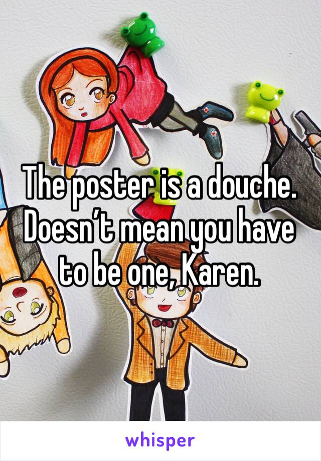 The poster is a douche.  Doesn’t mean you have to be one, Karen.  