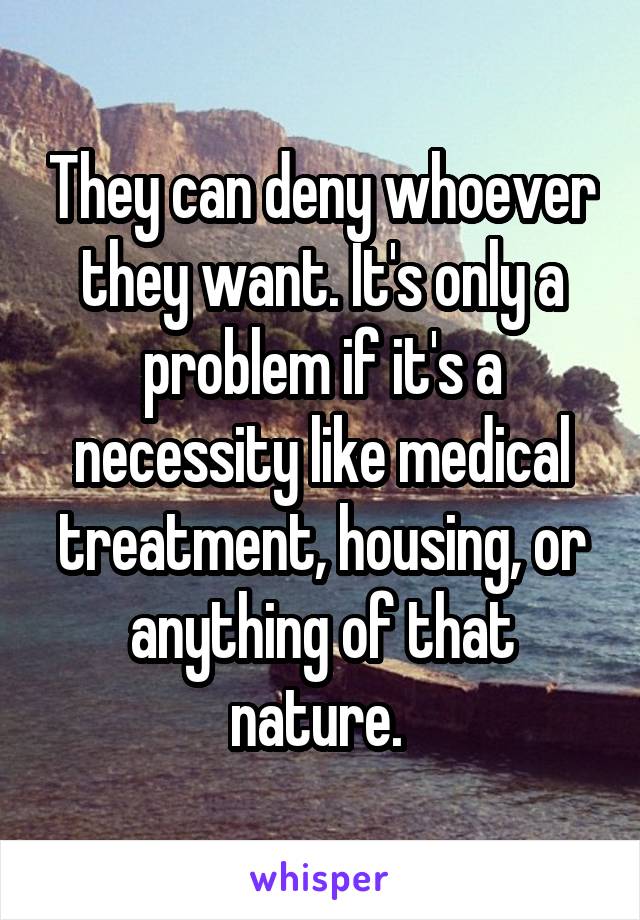 They can deny whoever they want. It's only a problem if it's a necessity like medical treatment, housing, or anything of that nature. 