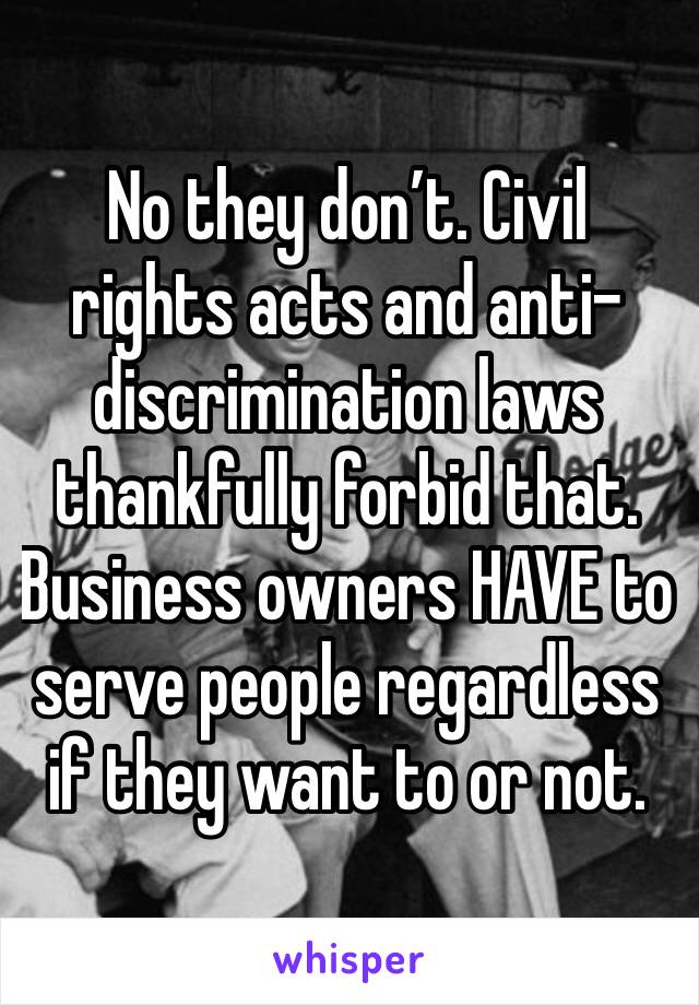 No they don’t. Civil rights acts and anti-discrimination laws thankfully forbid that. Business owners HAVE to serve people regardless if they want to or not.