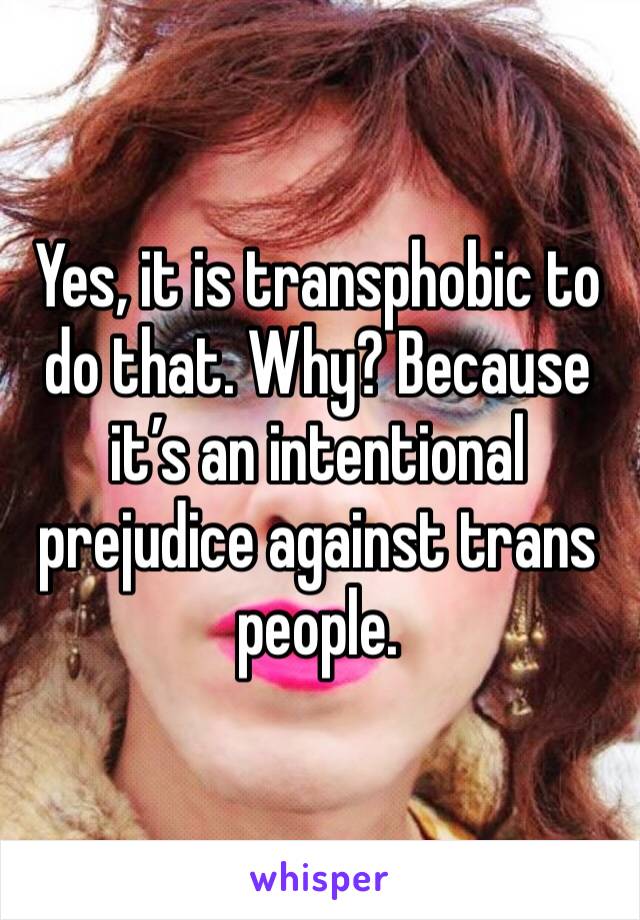 Yes, it is transphobic to do that. Why? Because it’s an intentional prejudice against trans people.