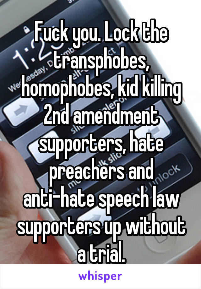 Fuck you. Lock the transphobes, homophobes, kid killing 2nd amendment supporters, hate preachers and anti-hate speech law supporters up without a trial.