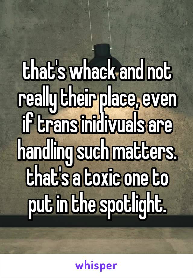 that's whack and not really their place, even if trans inidivuals are handling such matters. that's a toxic one to put in the spotlight.